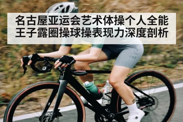 名古屋亚运会艺术体操个人全能王子露圈操球操表现力深度剖析