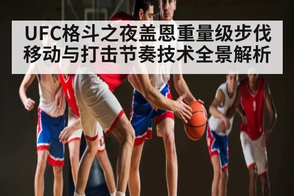 UFC格斗之夜盖恩重量级步伐移动与打击节奏技术全景解析