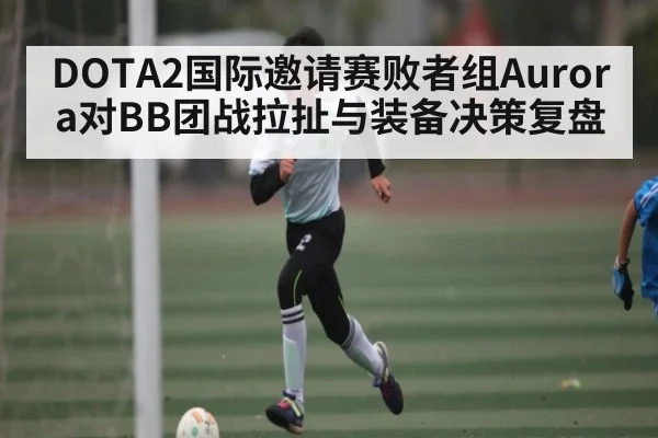 DOTA2国际邀请赛败者组Aurora对BB团战拉扯与装备决策复盘